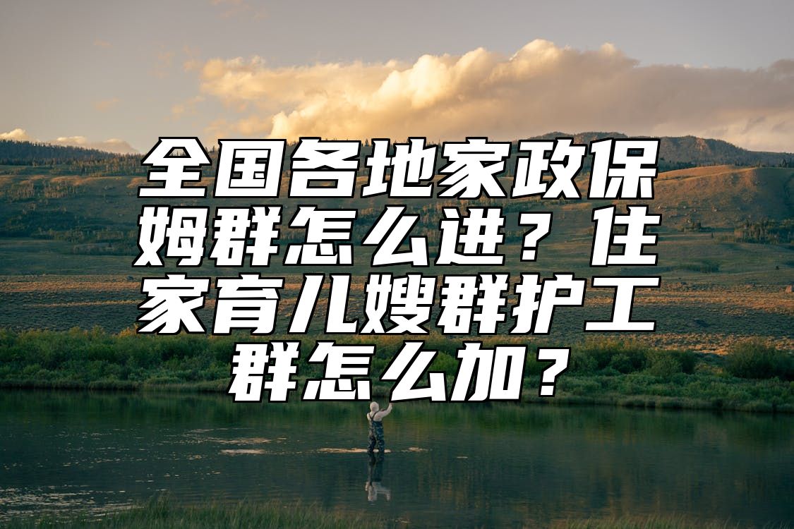 全国各地家政保姆群怎么进？住家育儿嫂群护工群怎么加？ 