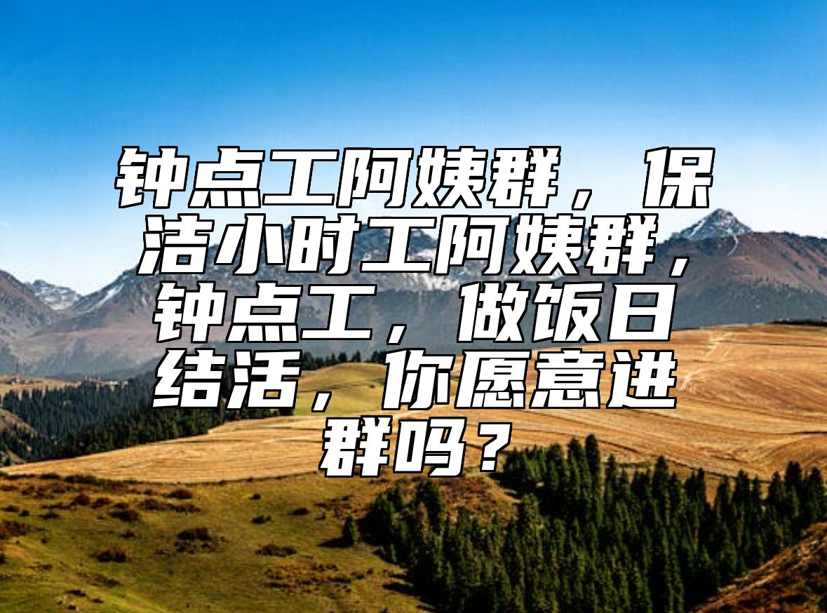 钟点工阿姨群，保洁小时工阿姨群，钟点工，做饭日结活，你愿意进群吗？ 