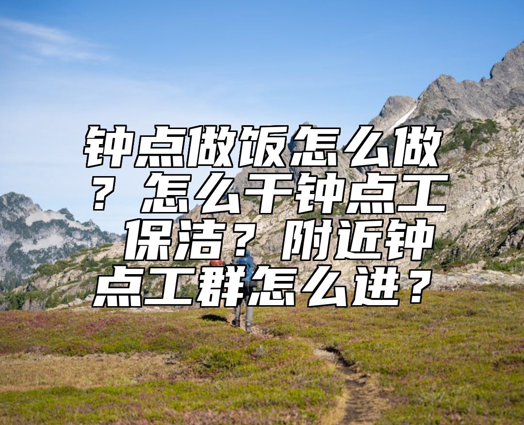 钟点做饭怎么做？怎么干钟点工 保洁？附近钟点工群怎么进？ 