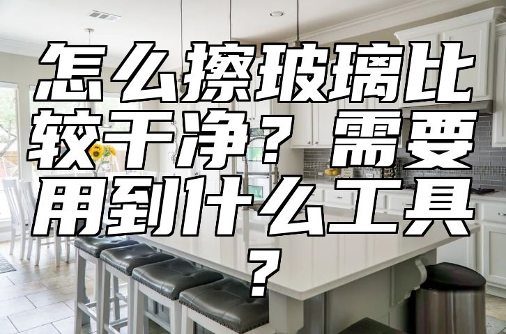 怎么擦玻璃比较干净？需要用到什么工具？ 