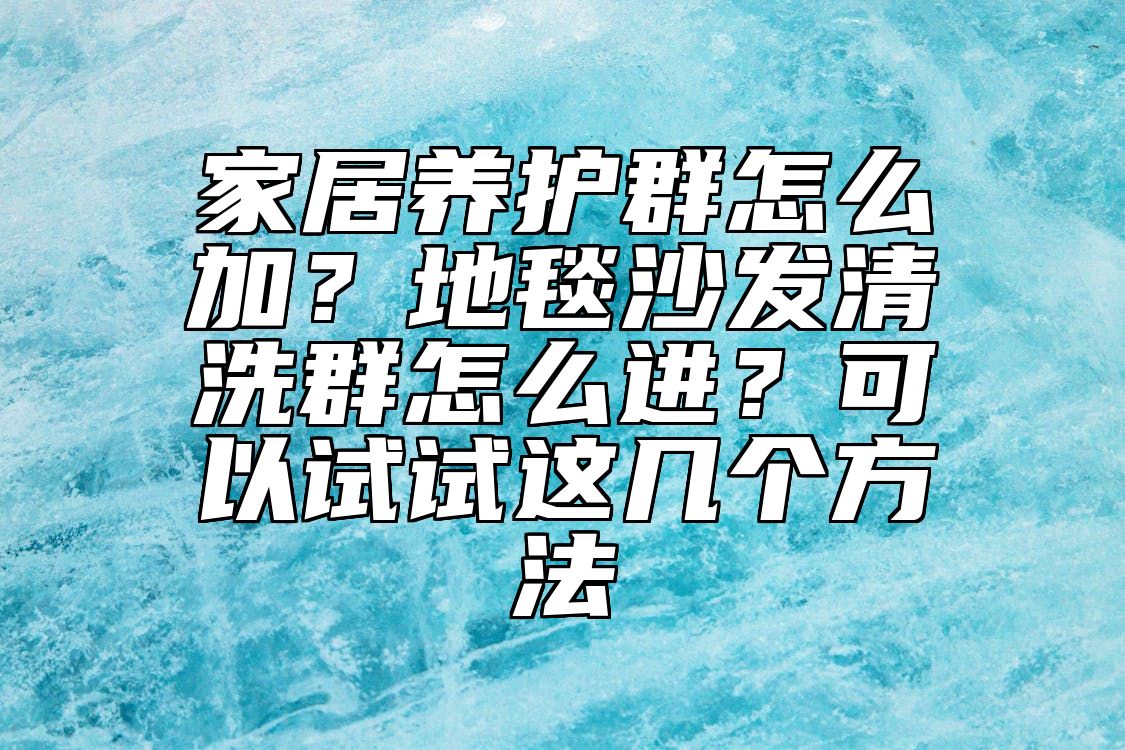 家居养护群怎么加？地毯沙发清洗群怎么进？可以试试这几个方法 