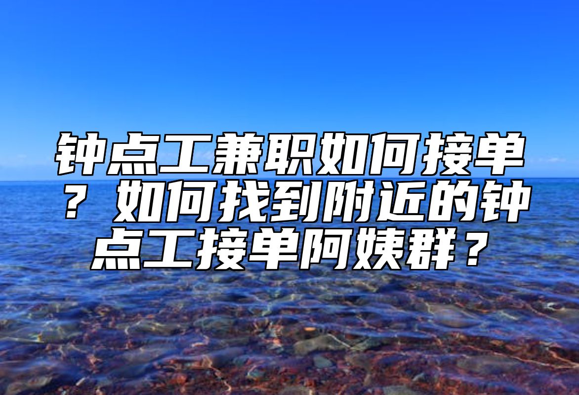 钟点工兼职如何接单？如何找到附近的钟点工接单阿姨群？ 