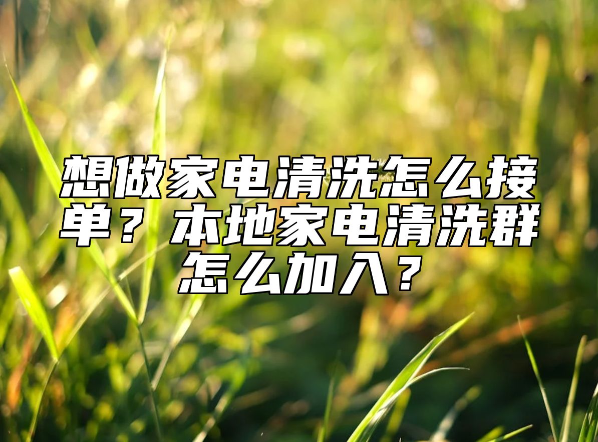 想做家电清洗怎么接单？本地家电清洗群怎么加入？ 