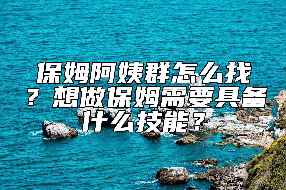 保姆阿姨群怎么找？想做保姆需要具备什么技能？ 