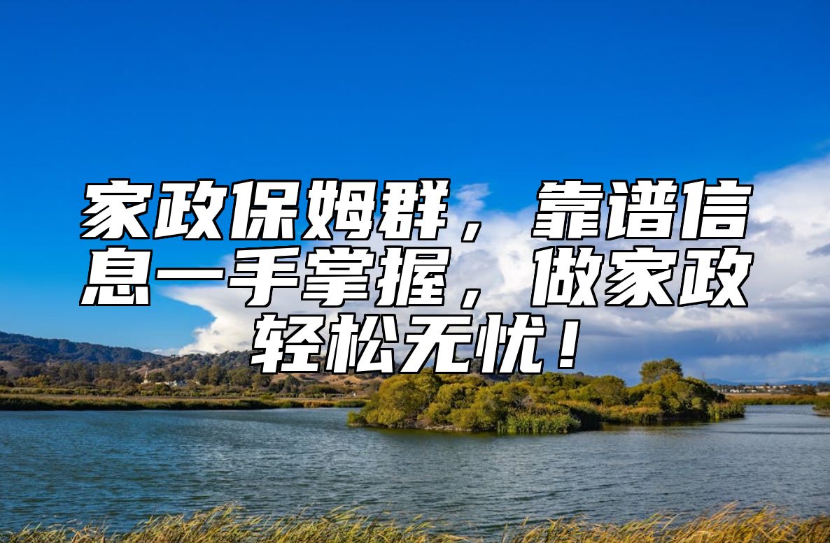 家政保姆群，靠谱信息一手掌握，做家政轻松无忧！ 