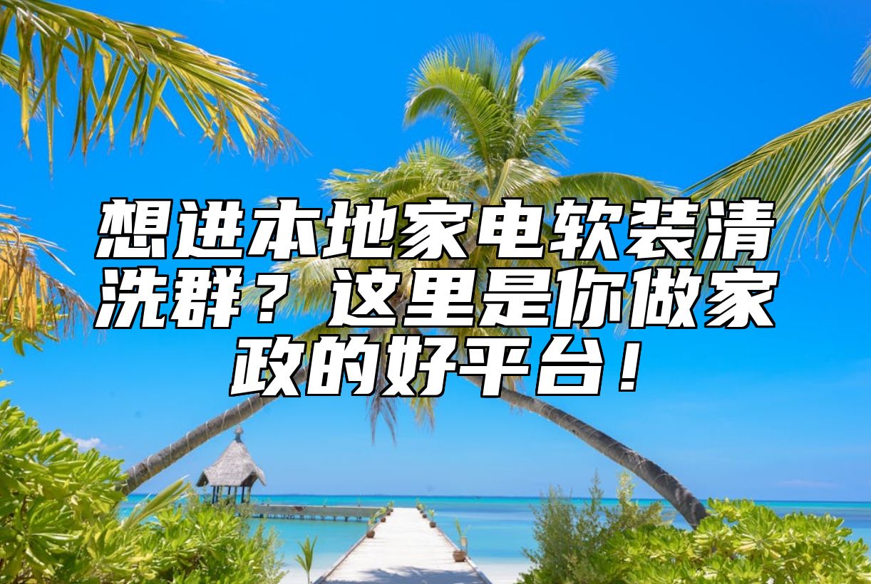 想进本地家电软装清洗群？这里是你做家政的好平台！ 