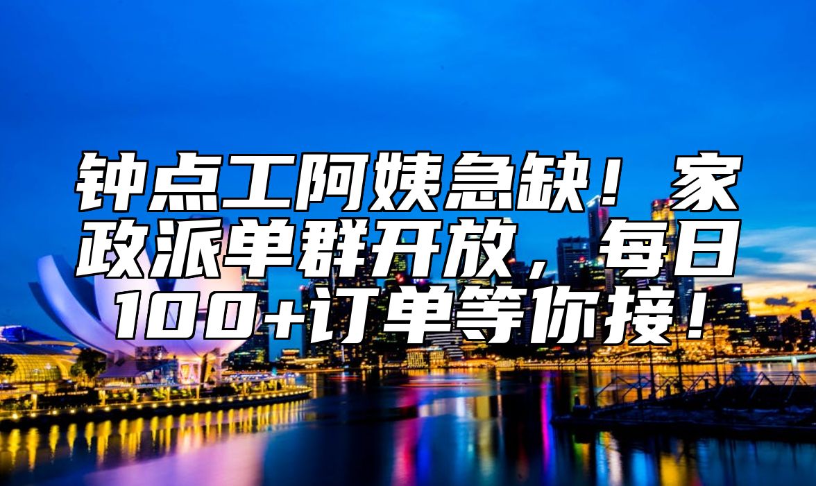 钟点工阿姨急缺！家政派单群开放，每日100+订单等你接！