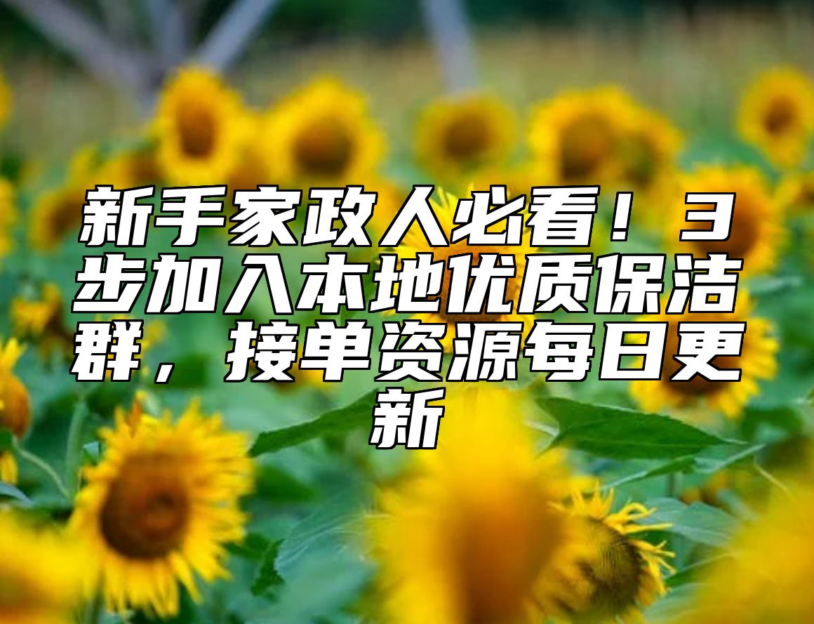 新手家政人必看！3步加入本地优质保洁群，接单资源每日更新 