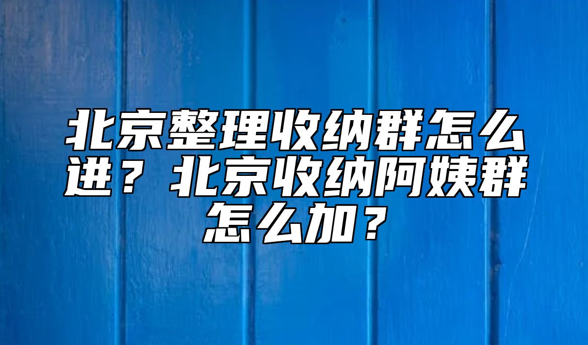 北京整理收纳群怎么进？北京收纳阿姨群怎么加？ 