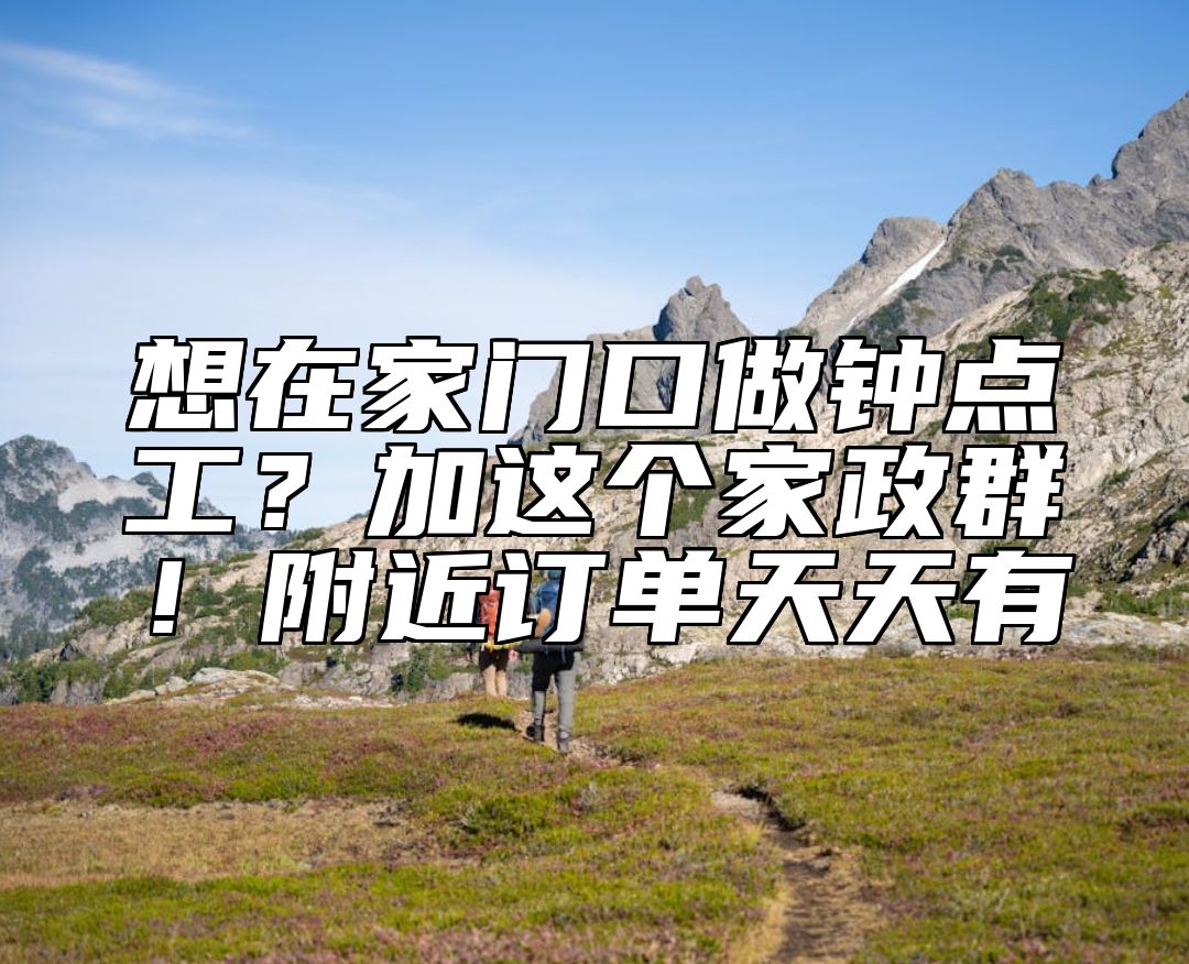 想在家门口做钟点工？加这个家政群！附近订单天天有