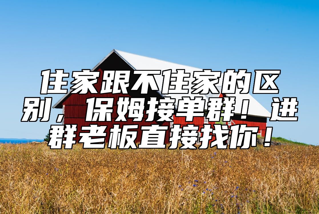 住家跟不住家的区别，保姆接单群！进群老板直接找你！ 