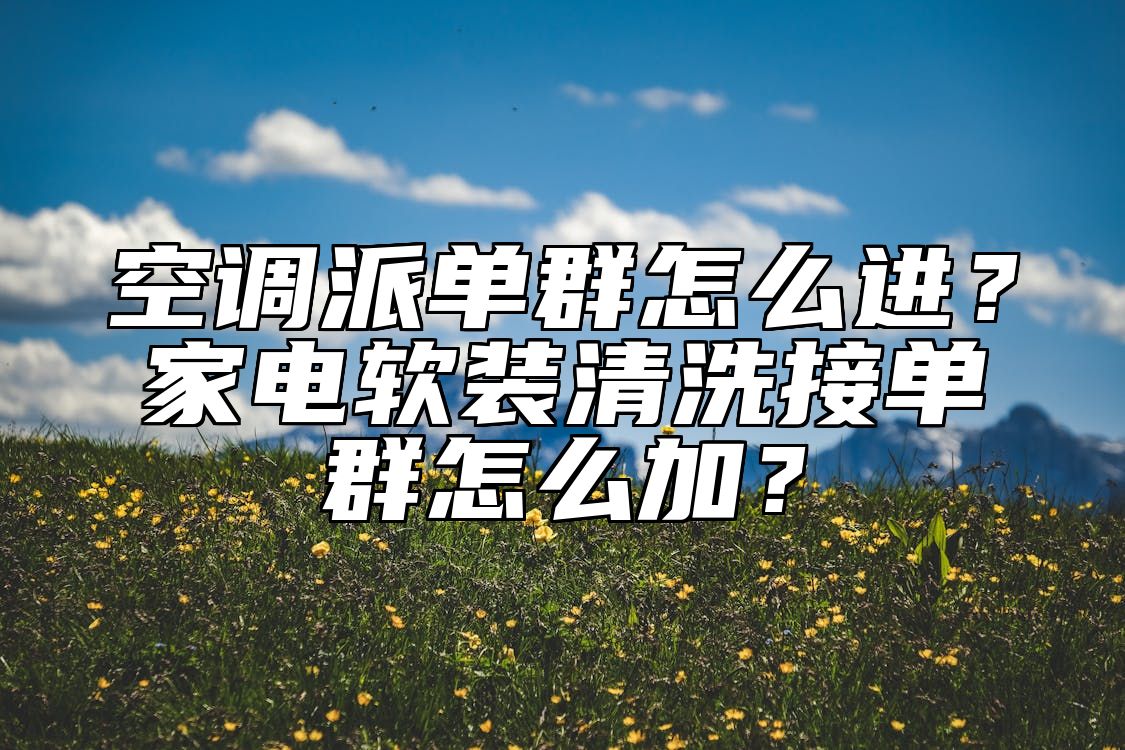 空调派单群怎么进？家电软装清洗接单群怎么加？