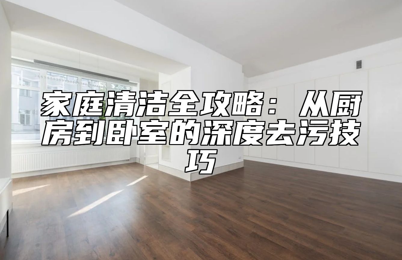 家庭清洁全攻略：从厨房到卧室的深度去污技巧 