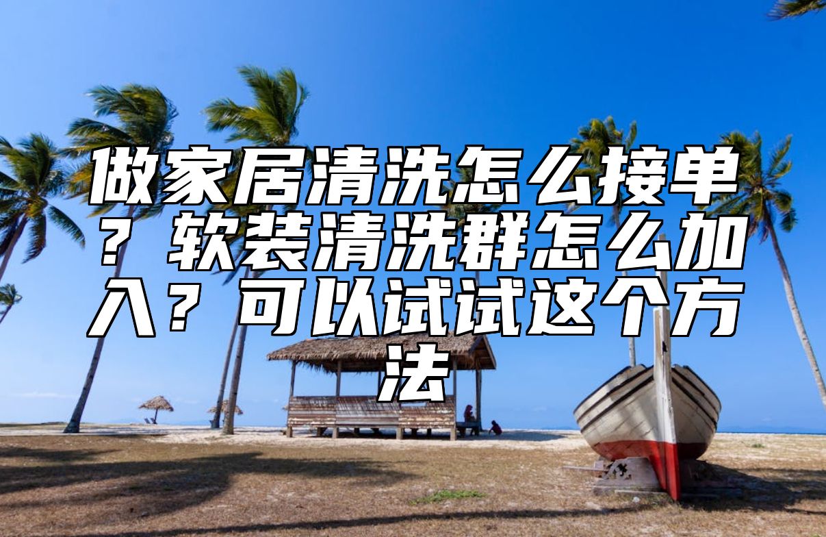 做家居清洗怎么接单？软装清洗群怎么加入？可以试试这个方法