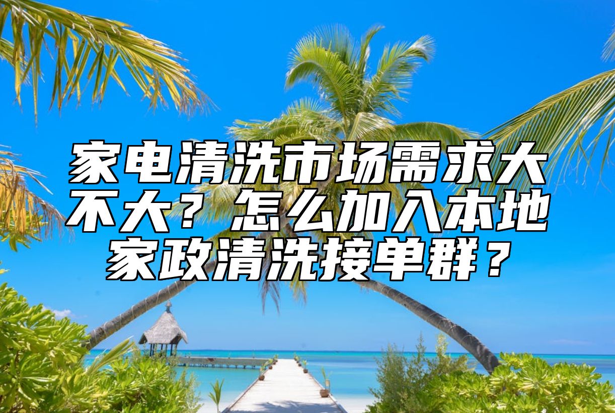 家电清洗市场需求大不大？怎么加入本地家政清洗接单群？ 
