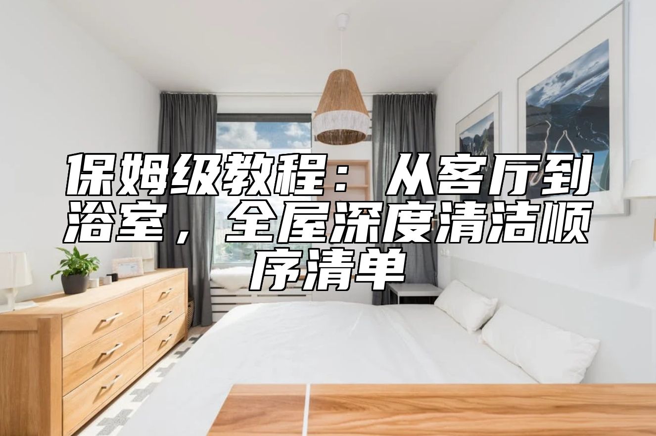 保姆级教程：从客厅到浴室，全屋深度清洁顺序清单