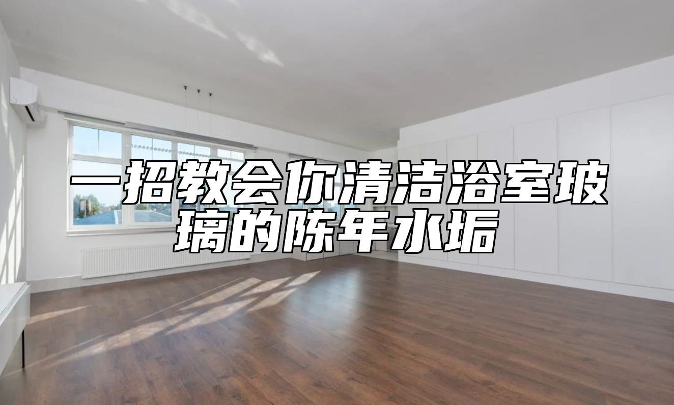 一招教会你清洁浴室玻璃的陈年水垢 