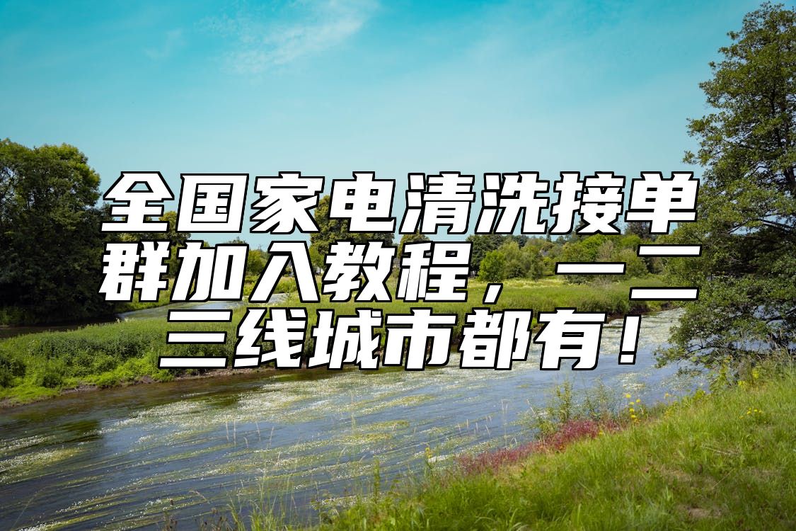 全国家电清洗接单群加入教程，一二三线城市都有！