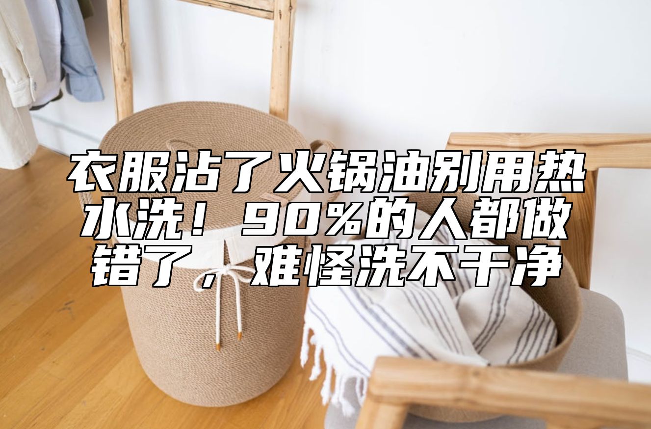 衣服沾了火锅油别用热水洗！90%的人都做错了，难怪洗不干净