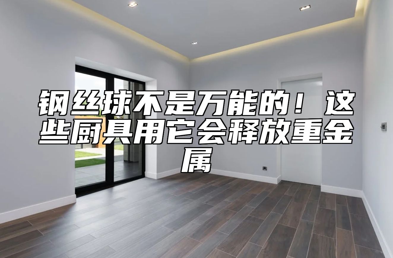 钢丝球不是万能的!这些厨具用它会释放重金属