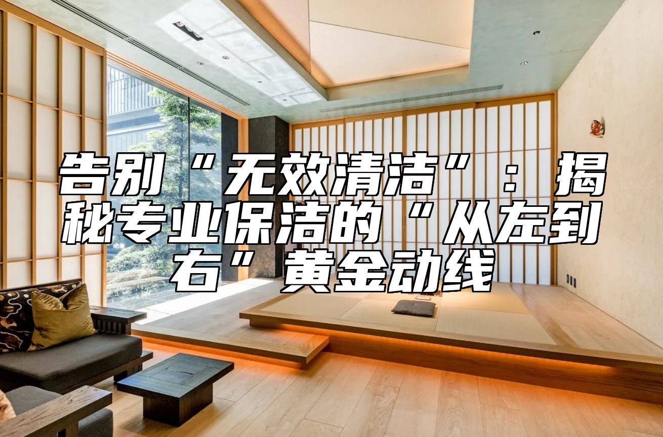 告别“无效清洁”：揭秘专业保洁的“从左到右”黄金动线