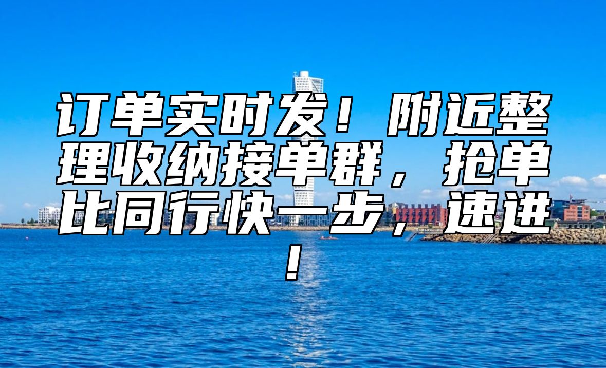 订单实时发！附近整理收纳接单群，抢单比同行快一步，速进！​