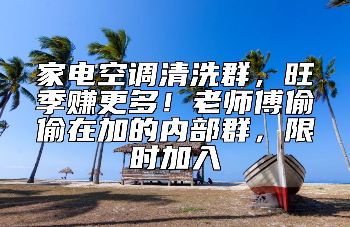 家电空调清洗群，旺季赚更多！老师傅偷偷在加的内部群，限时加入