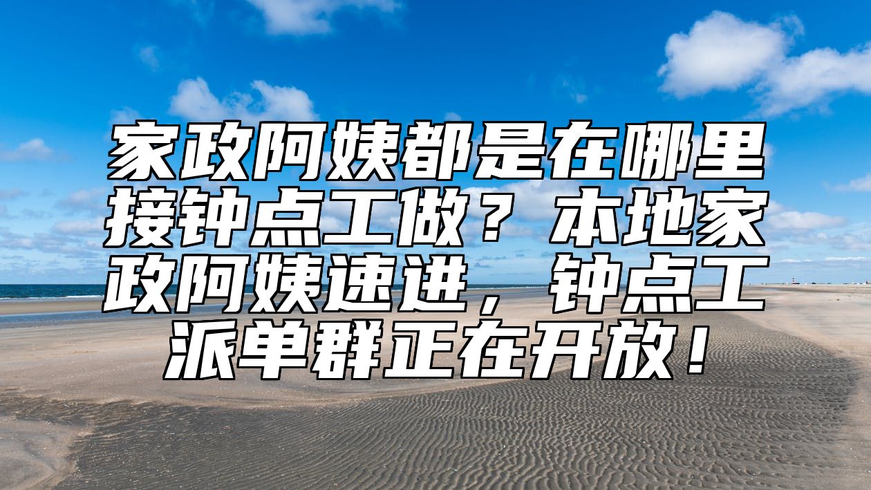 家政阿姨都是在哪里接钟点工做？本地家政阿姨速进，钟点工派单群正在开放！