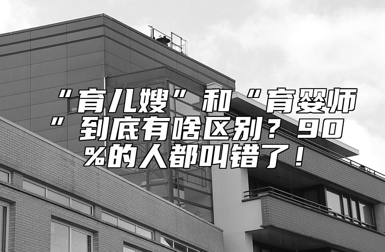“育儿嫂”和“育婴师”到底有啥区别?90%的人都叫错了!