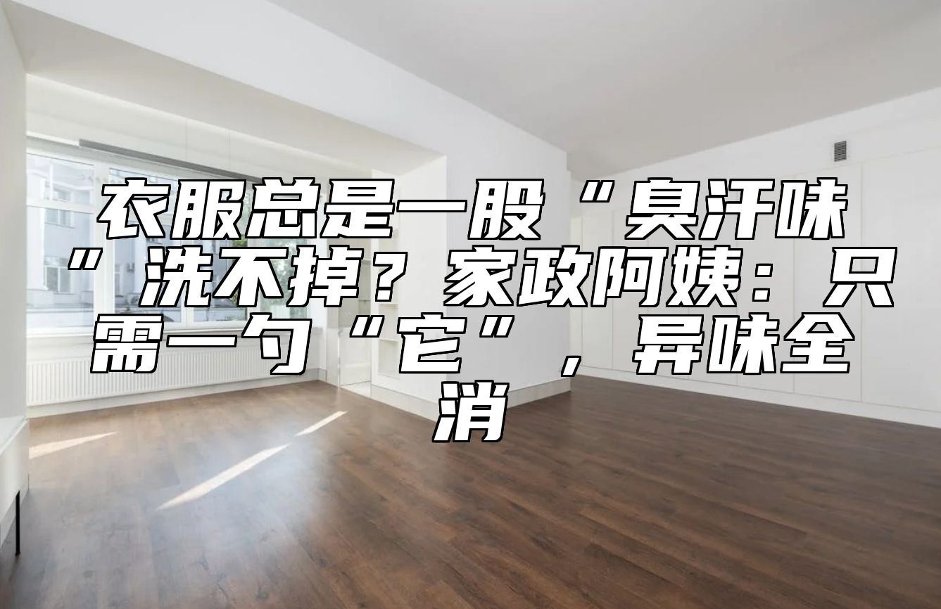 衣服总是一股“臭汗味”洗不掉?家政阿姨:只需一勺“它”,异味全消