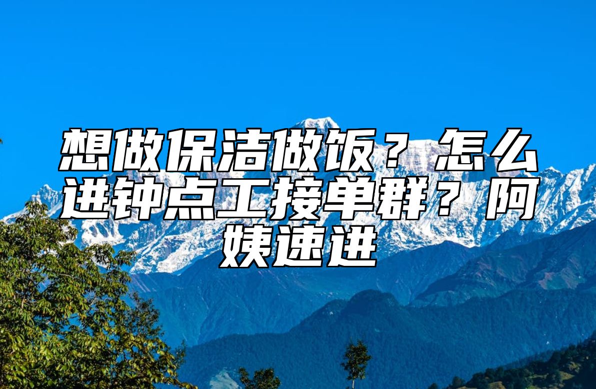 想做保洁做饭?怎么进钟点工接单群?阿姨速进