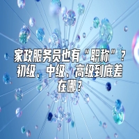 家政服务员也有“职称”？初级、中级、高级到底差在哪？